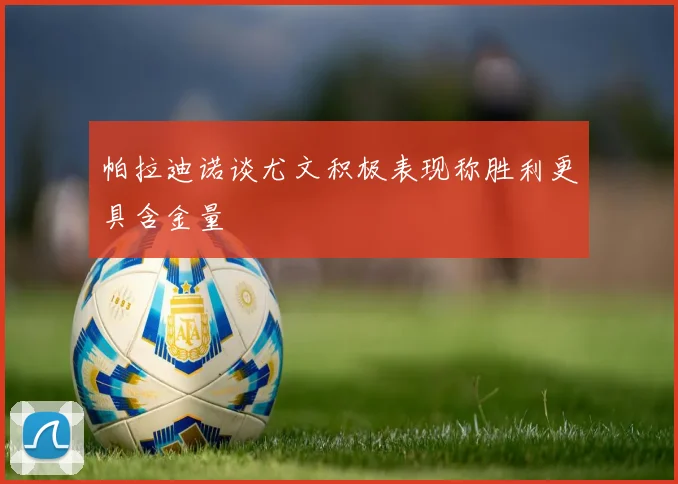帕拉迪诺谈尤文积极表现称胜利更具含金量