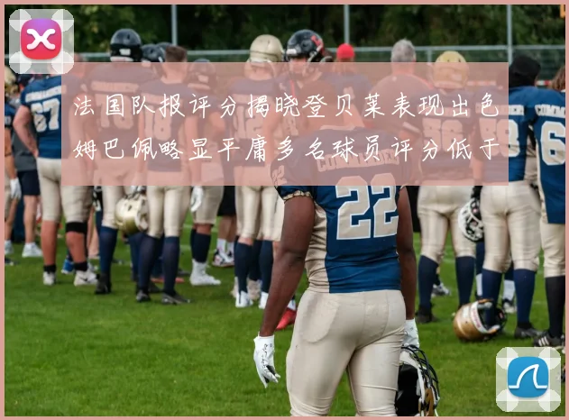 法国队报评分揭晓登贝莱表现出色姆巴佩略显平庸多名球员评分低于六分