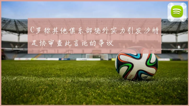 C罗称其他俱乐部场外实力引发沙特足协审查此言论的争议