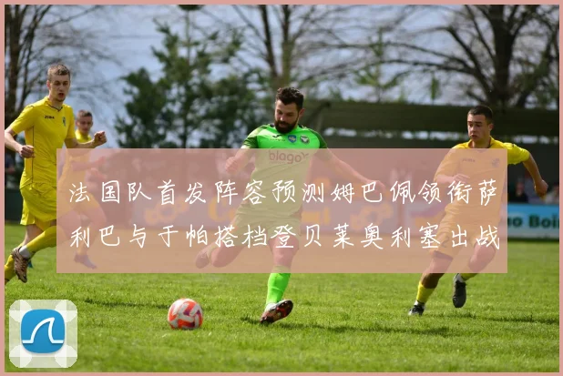 法国队首发阵容预测姆巴佩领衔萨利巴与于帕搭档登贝莱奥利塞出战