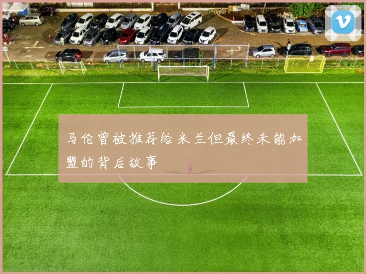马伦曾被推荐给米兰但最终未能加盟的背后故事