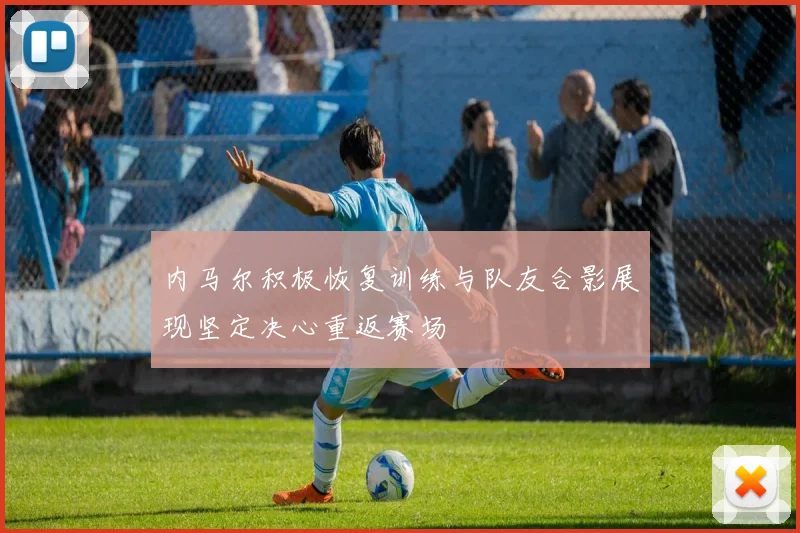 内马尔积极恢复训练与队友合影展现坚定决心重返赛场