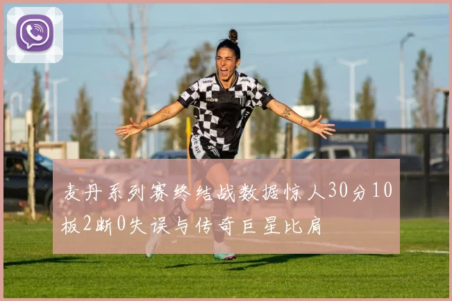 麦丹系列赛终结战数据惊人30分10板2断0失误与传奇巨星比肩