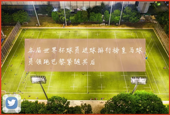 本届世界杯球员进球排行榜皇马球员领跑巴黎紧随其后