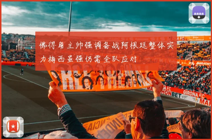 佛得角主帅强调备战阿根廷整体实力梅西虽强仍需全队应对