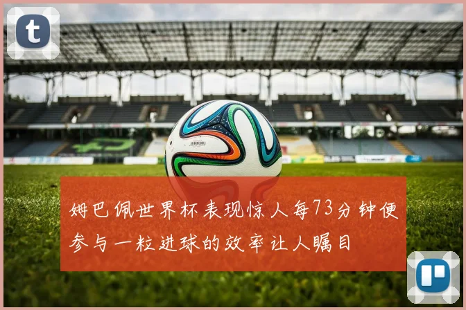 姆巴佩世界杯表现惊人每73分钟便参与一粒进球的效率让人瞩目