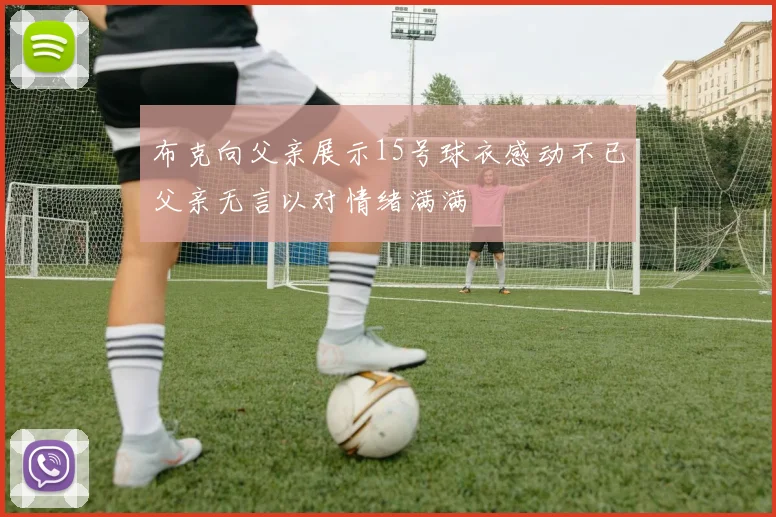 布克向父亲展示15号球衣感动不已父亲无言以对情绪满满