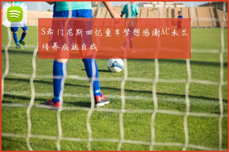 S希门尼斯回忆童年梦想感谢AC米兰培养成就自我