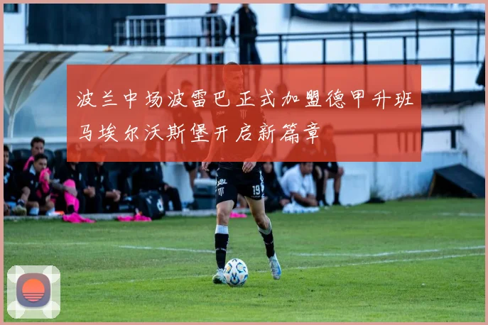 波兰中场波雷巴正式加盟德甲升班马埃尔沃斯堡开启新篇章
